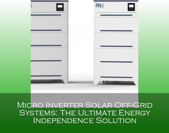 Micro Inverter Solar Off-Grid Systems: The Ultimate Energy Independence Solution